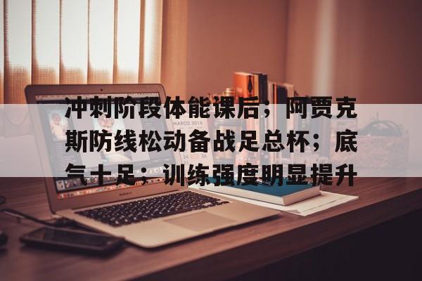 开云官网-冲刺阶段体能课后；阿贾克斯防线松动备战足总杯；底气十足；训练强度明显提升的简单介绍