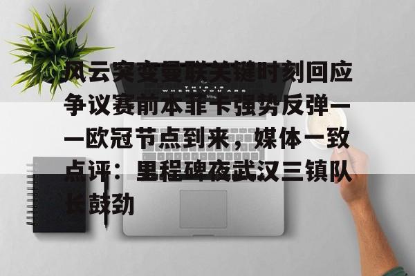 开云APP-风云突变曼联关键时刻回应争议赛前本菲卡强势反弹——欧冠节点到来，媒体一致点评：里程碑夜武汉三镇队长鼓劲的简单介绍